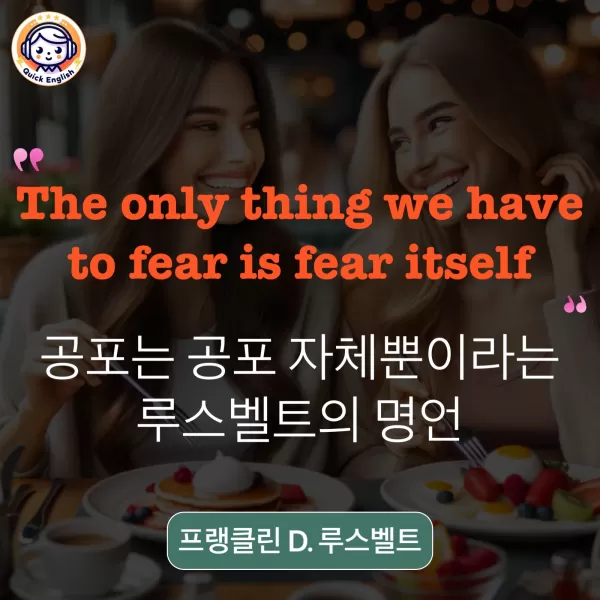 The only thing we have to fear is fear itself.