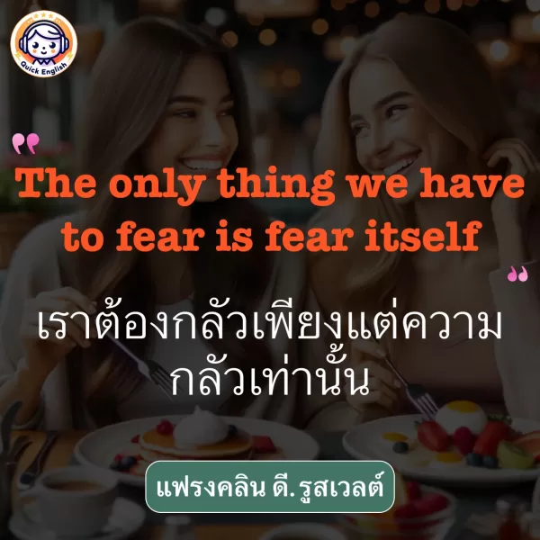 The only thing we have to fear is fear itself.