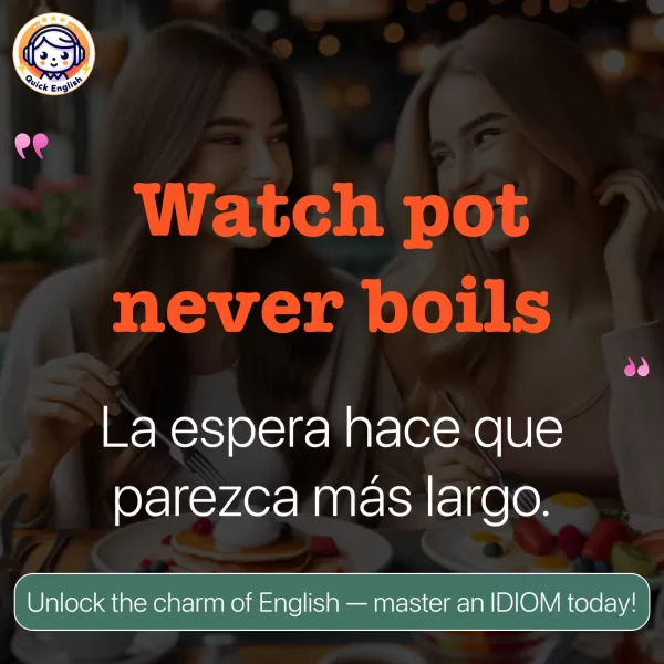 Watch pot never boils.