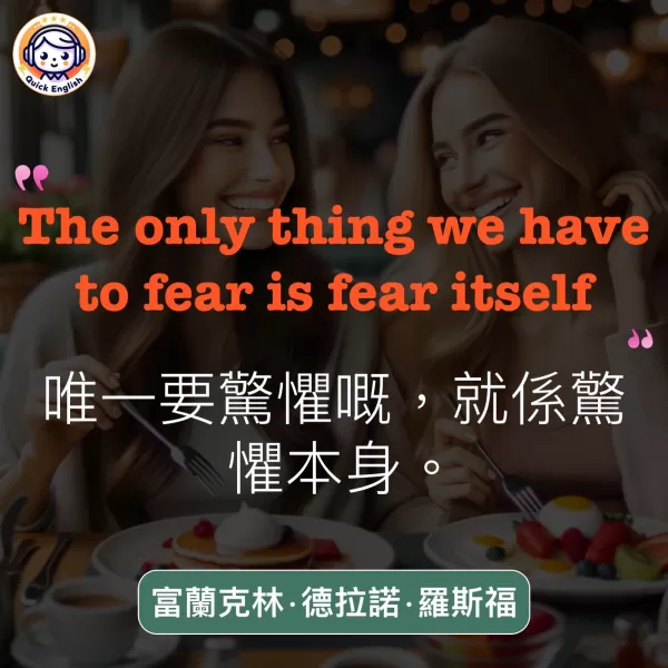 The only thing we have to fear is fear itself.