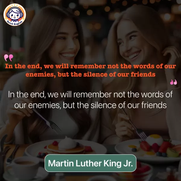 In the end, we will remember not the words of our enemies, but the silence of our friends.