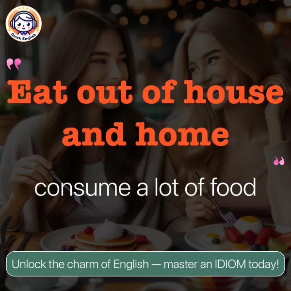 Eat out of house and home.