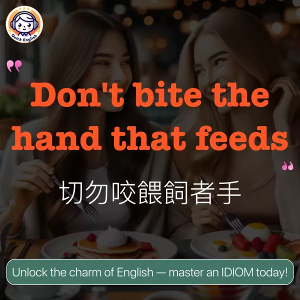 Don't bite the hand that feeds.