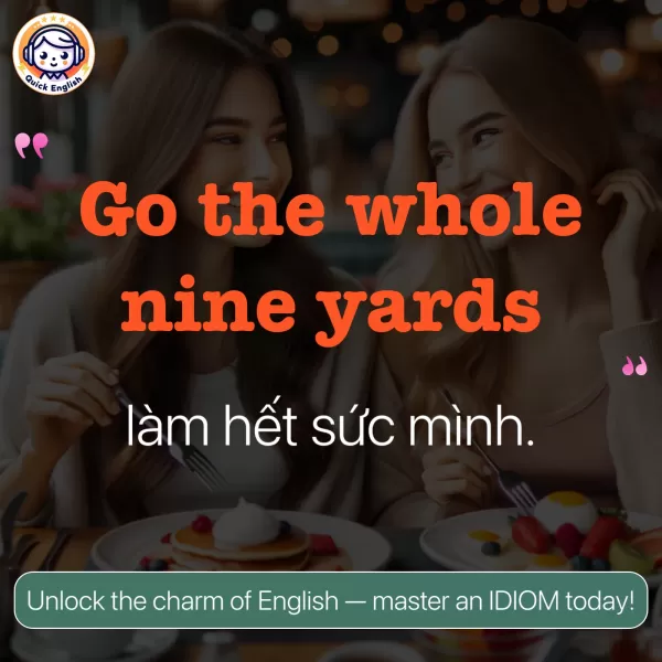 Go the whole nine yards.