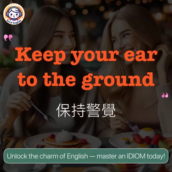 Keep your ear to the ground.